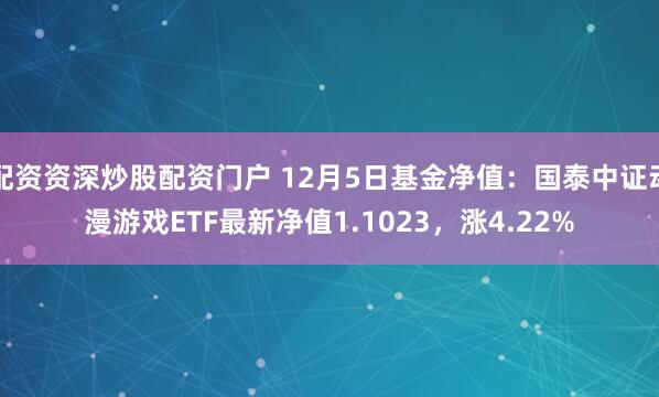 配资资深炒股配资门户 12月5日基金净值：国泰中证动漫游戏ETF最新净值1.1023，涨4.22%