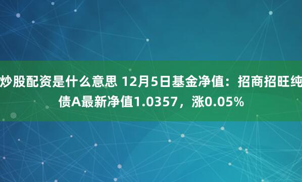 炒股配资是什么意思 12月5日基金净值：招商招旺纯债A最新净值1.0357，涨0.05%
