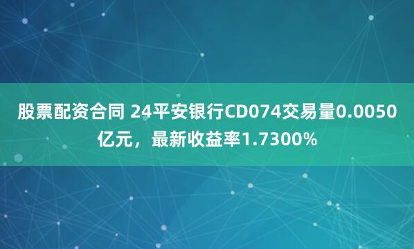 股票配资合同 24平安银行CD074交易量0.0050亿元，最新收益率1.7300%