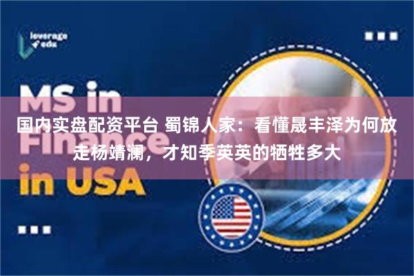 国内实盘配资平台 蜀锦人家：看懂晟丰泽为何放走杨靖澜，才知季英英的牺牲多大
