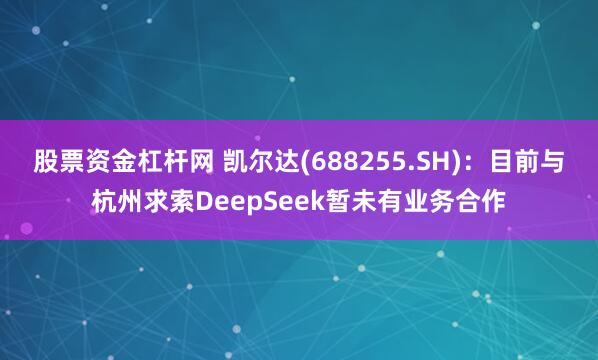 股票资金杠杆网 凯尔达(688255.SH)：目前与杭州求索DeepSeek暂未有业务合作