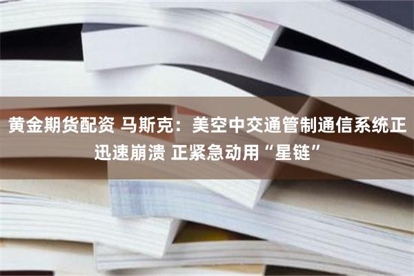 黄金期货配资 马斯克：美空中交通管制通信系统正迅速崩溃 正紧急动用“星链”