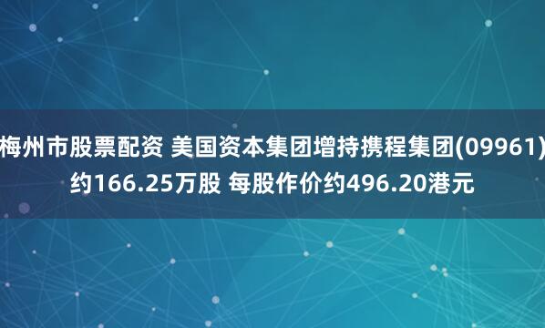 梅州市股票配资 美国资本集团增持携程集团(09961)约166.25万股 每股作价约496.20港元