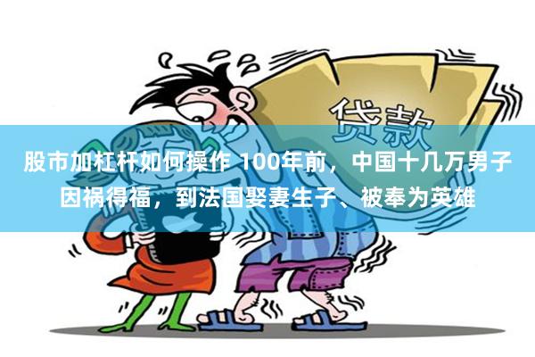 股市加杠杆如何操作 100年前，中国十几万男子因祸得福，到法国娶妻生子、被奉为英雄