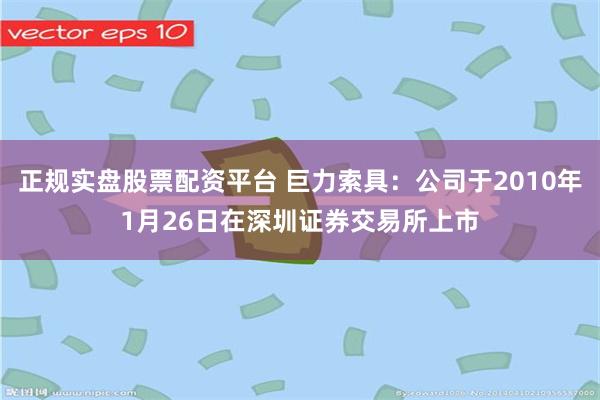 正规实盘股票配资平台 巨力索具：公司于2010年1月26日在深圳证券交易所上市