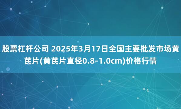 股票杠杆公司 2025年3月17日全国主要批发市场黄芪片(黄芪片直径0.8-1.0cm)价格行情