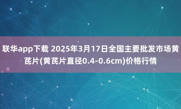 联华app下载 2025年3月17日全国主要批发市场黄芪片(黄芪片直径0.4-0.6cm)价格行情