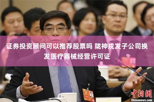 证券投资顾问可以推荐股票吗 陇神戎发子公司换发医疗器械经营许可证