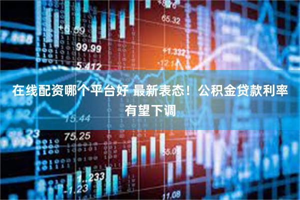 在线配资哪个平台好 最新表态！公积金贷款利率有望下调