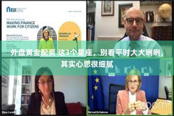 外盘黄金配资 这3个星座，别看平时大大咧咧，其实心思很细腻