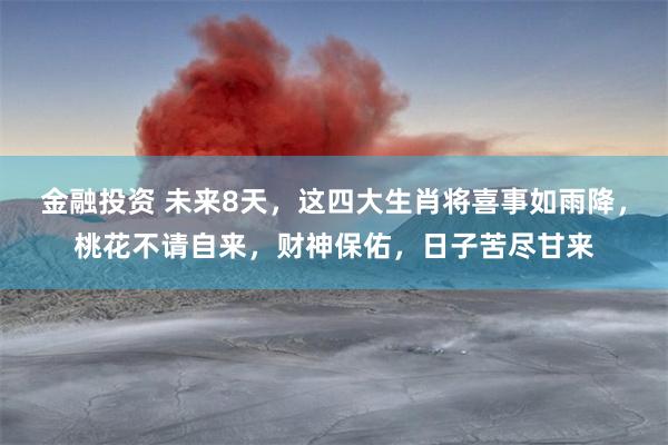 金融投资 未来8天，这四大生肖将喜事如雨降，桃花不请自来，财神保佑，日子苦尽甘来