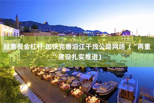 股票资金杠杆 加快完善沿江干线公路网络（“两重”建设扎实推进）