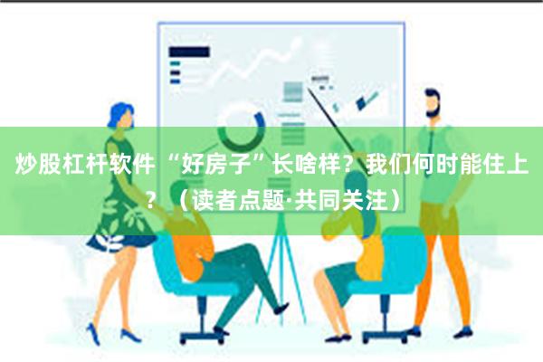 炒股杠杆软件 “好房子”长啥样？我们何时能住上？（读者点题·共同关注）
