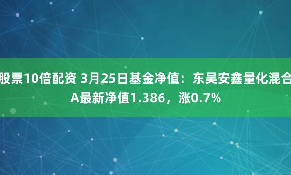股票10倍配资 3月25日基金净值：东吴安鑫量化混合A最新净值1.386，涨0.7%