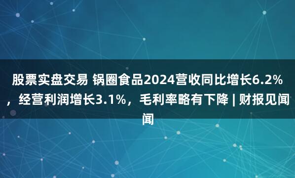 股票实盘交易 锅圈食品2024营收同比增长6.2%，经营利润增长3.1%，毛利率略有下降 | 财报见闻