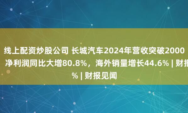 线上配资炒股公司 长城汽车2024年营收突破2000亿元，净利润同比大增80.8%，海外销量增长44.6% | 财报见闻