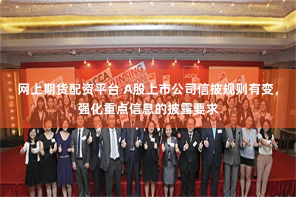 网上期货配资平台 A股上市公司信披规则有变，强化重点信息的披露要求