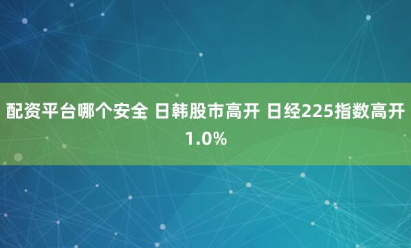 配资平台哪个安全 日韩股市高开 日经225指数高开1.0%