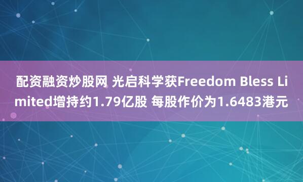 配资融资炒股网 光启科学获Freedom Bless Limited增持约1.79亿股 每股作价为1.6483港元
