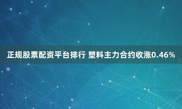 正规股票配资平台排行 塑料主力合约收涨0.46%