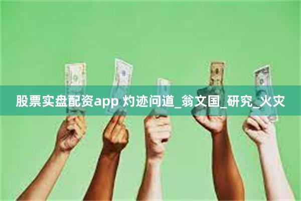 股票实盘配资app 灼迹问道_翁文国_研究_火灾