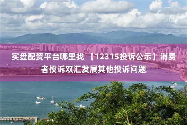 实盘配资平台哪里找 【12315投诉公示】消费者投诉双汇发展其他投诉问题