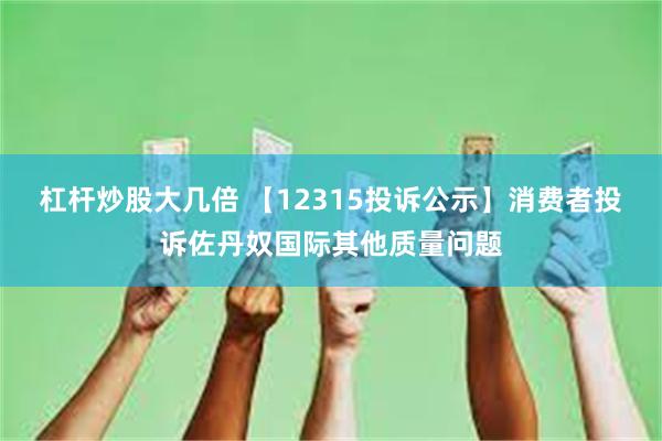 杠杆炒股大几倍 【12315投诉公示】消费者投诉佐丹奴国际其他质量问题