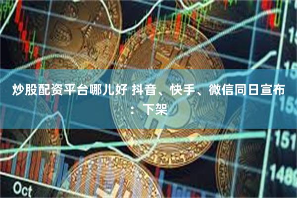 炒股配资平台哪儿好 抖音、快手、微信同日宣布：下架