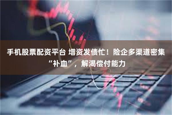 手机股票配资平台 增资发债忙！险企多渠道密集“补血”，解渴偿付能力