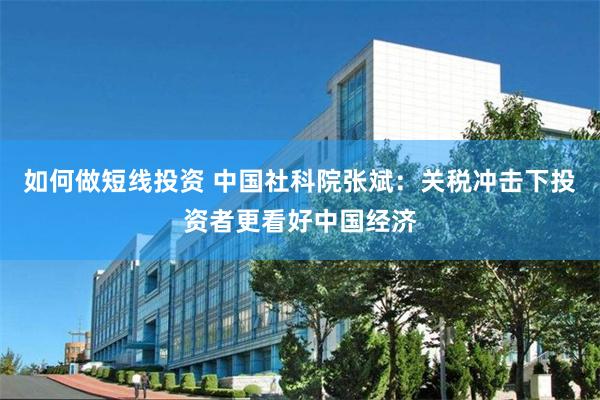 如何做短线投资 中国社科院张斌：关税冲击下投资者更看好中国经济