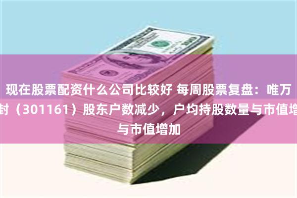 现在股票配资什么公司比较好 每周股票复盘：唯万密封（301161）股东户数减少，户均持股数量与市值增加