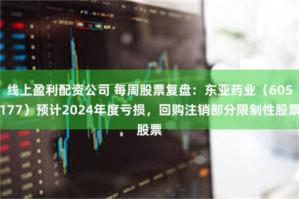 线上盈利配资公司 每周股票复盘：东亚药业（605177）预计2024年度亏损，回购注销部分限制性股票