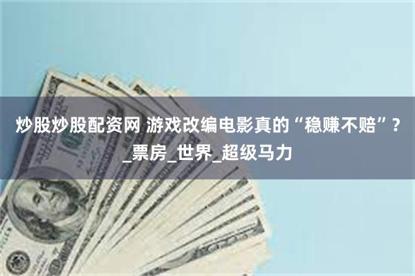 炒股炒股配资网 游戏改编电影真的“稳赚不赔”？_票房_世界_超级马力