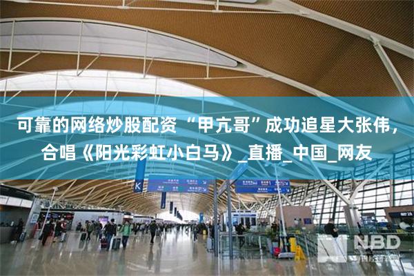 可靠的网络炒股配资 “甲亢哥”成功追星大张伟，合唱《阳光彩虹小白马》_直播_中国_网友