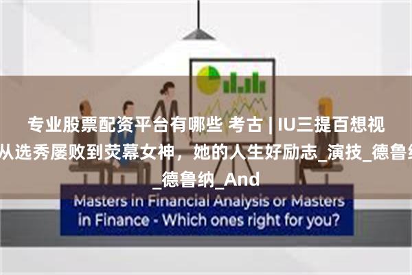 专业股票配资平台有哪些 考古 | IU三提百想视后！‌从选秀屡败到荧幕女神，她的人生好励志_演技_德鲁纳_And