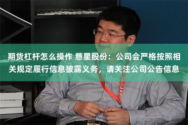 期货杠杆怎么操作 慈星股份：公司会严格按照相关规定履行信息披露义务，请关注公司公告信息