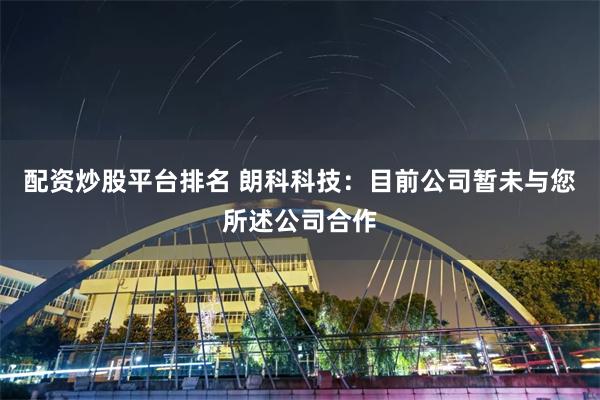 配资炒股平台排名 朗科科技：目前公司暂未与您所述公司合作