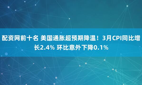 配资网前十名 美国通胀超预期降温！3月CPI同比增长2.4% 环比意外下降0.1%