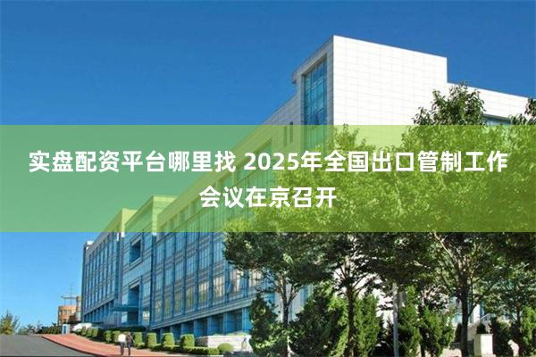 实盘配资平台哪里找 2025年全国出口管制工作会议在京召开