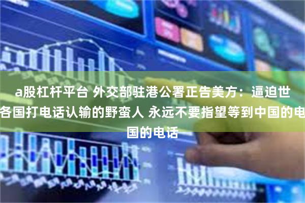 a股杠杆平台 外交部驻港公署正告美方：逼迫世界各国打电话认输的野蛮人 永远不要指望等到中国的电话