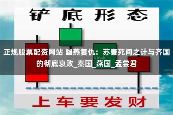 正规股票配资网站 幽燕复仇：苏秦死间之计与齐国的彻底衰败_秦国_燕国_孟尝君