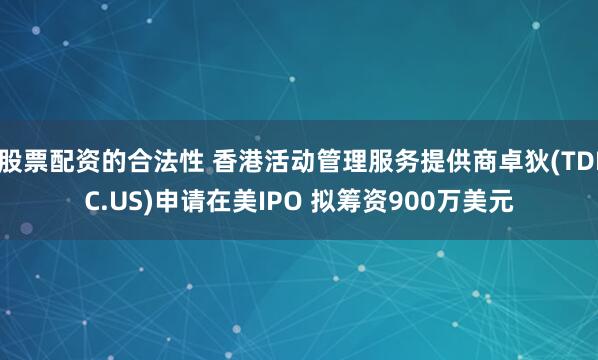 股票配资的合法性 香港活动管理服务提供商卓狄(TDIC.US)申请在美IPO 拟筹资900万美元