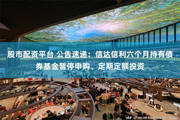 股市配资平台 公告速递：信达信利六个月持有债券基金暂停申购、定期定额投资