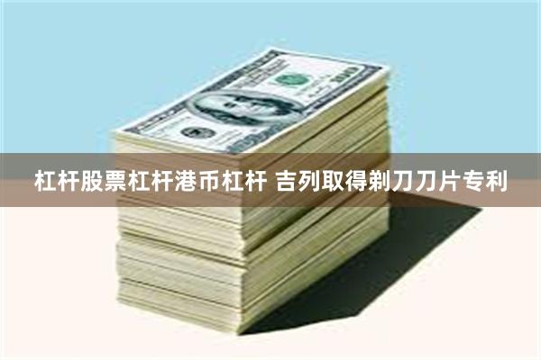 杠杆股票杠杆港币杠杆 吉列取得剃刀刀片专利