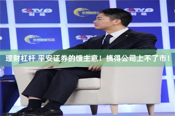 理财杠杆 平安证券的馊主意！搞得公司上不了市！