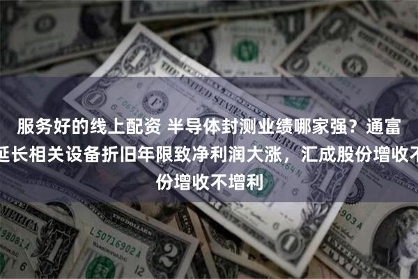 服务好的线上配资 半导体封测业绩哪家强？通富微电延长相关设备折旧年限致净利润大涨，汇成股份增收不增利