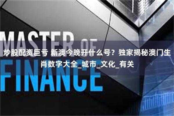炒股配资巨亏 新澳今晚开什么号？独家揭秘澳门生肖数字大全_城市_文化_有关