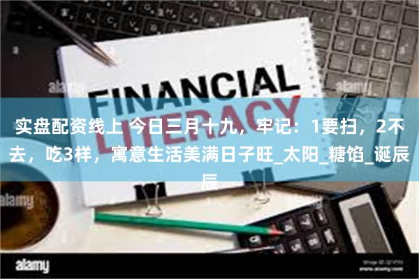 实盘配资线上 今日三月十九，牢记：1要扫，2不去，吃3样，寓意生活美满日子旺_太阳_糖馅_诞辰