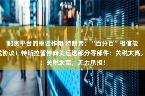 配资平台的重要作用 特朗普：“百分百”相信能和欧盟达成协议！特斯拉暂停向美运送部分零部件：关税太高，无力承担！