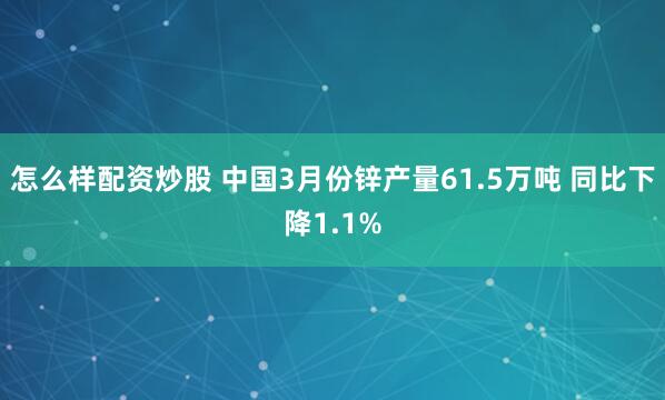 怎么样配资炒股 中国3月份锌产量61.5万吨 同比下降1.1%